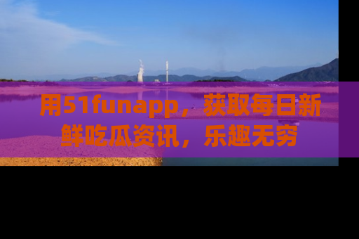 用51funapp，获取每日新鲜吃瓜资讯，乐趣无穷