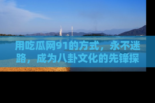 用吃瓜网91的方式,永不迷路,成为八卦文化的先锋探索者