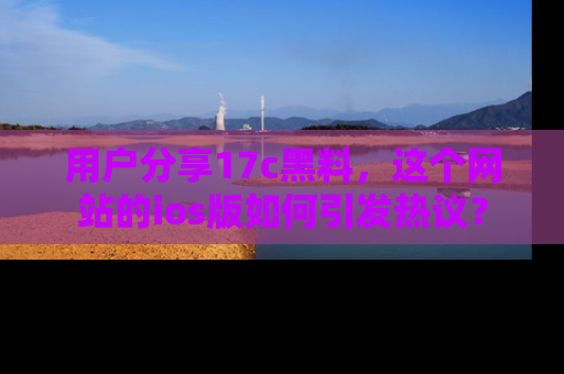 用户分享17c黑料,这个网站的ios版如何引发热议?