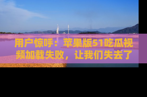 用户惊呼：苹果版51吃瓜视频加载失败，让我们失去了宝贵资源！