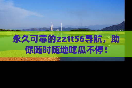 永久可靠的zztt56导航，助你随时随地吃瓜不停！