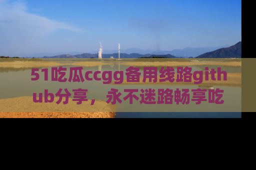 51吃瓜ccgg备用线路github分享,永不迷路畅享吃瓜乐趣