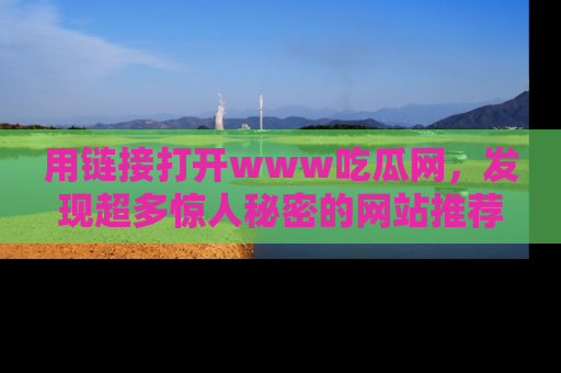 用链接打开www吃瓜网,发现超多惊人秘密的网站推荐!