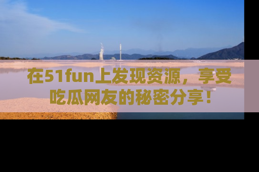 在51fun上发现资源,享受吃瓜网友的秘密分享!