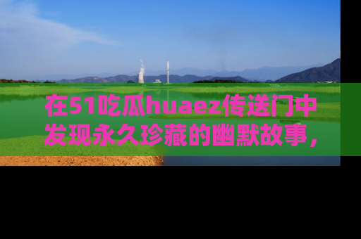 在51吃瓜huaez传送门中发现永久珍藏的幽默故事,瓜友们一起分享欢乐瞬间!