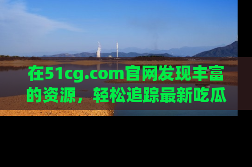 在51cg.com官网发现丰富的资源,轻松追踪最新吃瓜热点