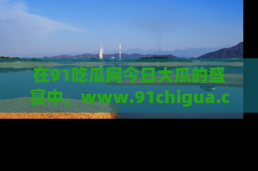 在91吃瓜网今日大瓜的盛宴中,www.91chigua.com带你领略每个让人咋舌的精彩故事!