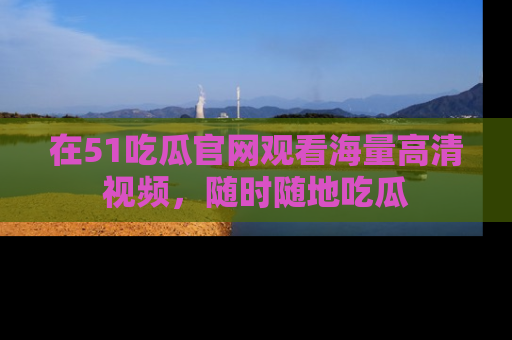 在51吃瓜官网观看海量高清视频,随时随地吃瓜
