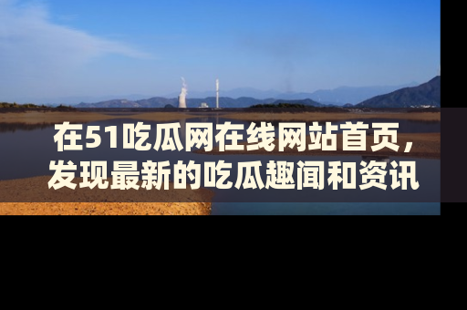 在51吃瓜网在线网站首页,发现最新的吃瓜趣闻和资讯分享