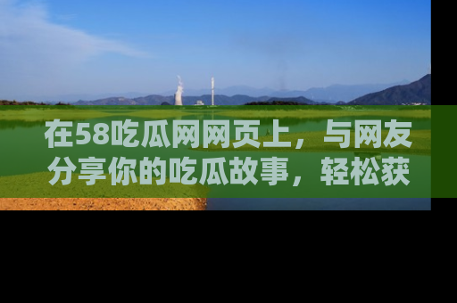 在58吃瓜网网页上,与网友分享你的吃瓜故事,轻松获取热门趣闻