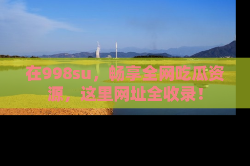 在998su,畅享全网吃瓜资源,这里网址全收录!