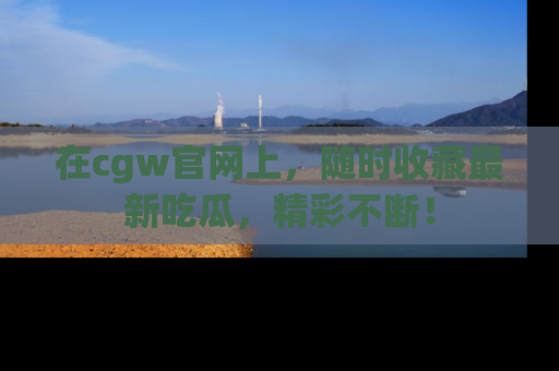 在cgw官网上,随时收藏最新吃瓜,精彩不断!