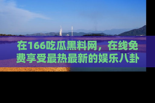 在166吃瓜黑料网,在线免费享受最热最新的娱乐八卦!