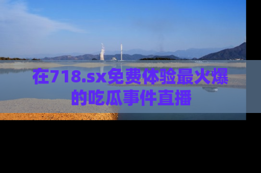 在718.sx免费体验最火爆的吃瓜事件直播