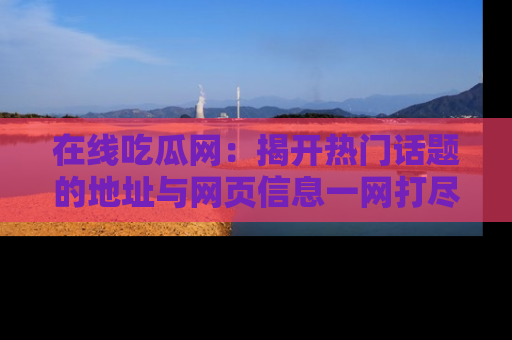 在线吃瓜网：揭开热门话题的地址与网页信息一网打尽