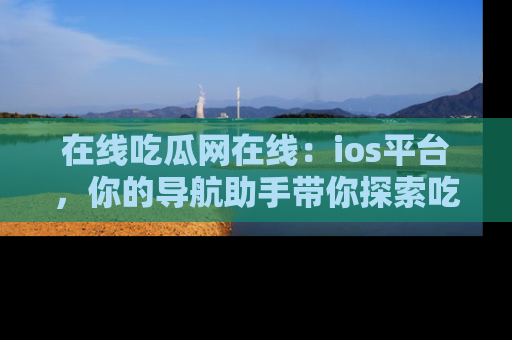 在线吃瓜网在线:ios平台,你的导航助手带你探索吃瓜新天地!