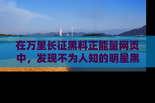 在万里长征黑料正能量网页中，发现不为人知的明星黑料与积极能量