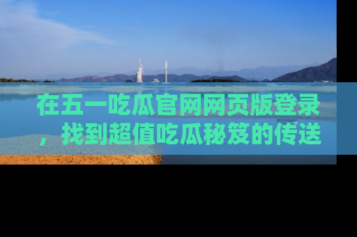 在五一吃瓜官网网页版登录，找到超值吃瓜秘笈的传送门！