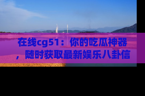 在线cg51：你的吃瓜神器，随时获取最新娱乐八卦信息。