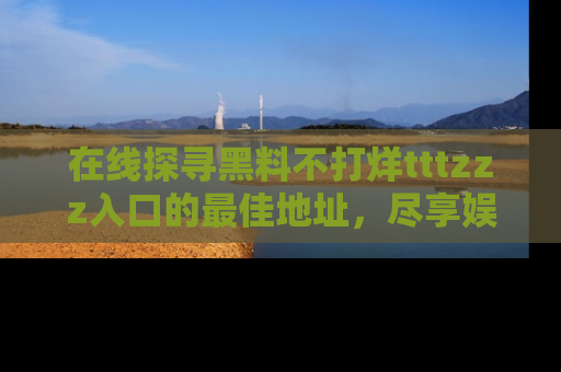 在线探寻黑料不打烊tttzzz入口的最佳地址,尽享娱乐圈八卦盛宴!