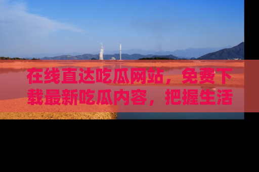 在线直达吃瓜网站，免费下载最新吃瓜内容，把握生活乐趣！