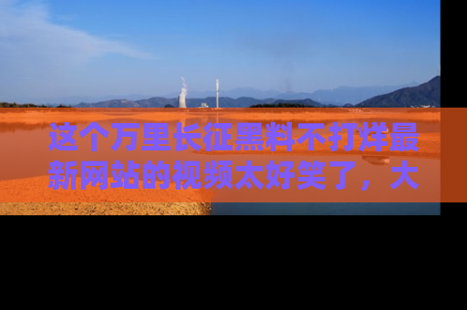 这个万里长征黑料不打烊最新网站的视频太好笑了,大家快来一起看吧!