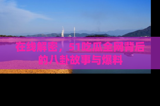 在线解密,51吃瓜全网背后的八卦故事与爆料