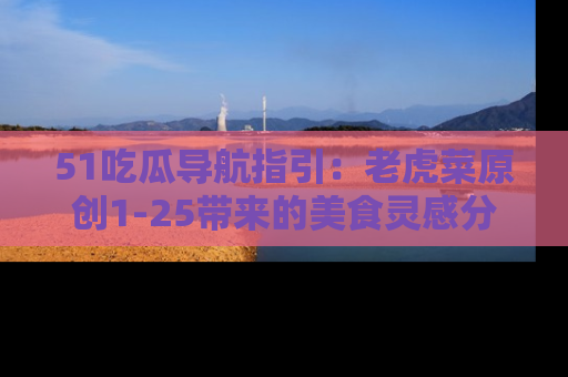 51吃瓜导航指引:老虎菜原创1-25带来的美食灵感分享