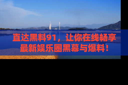 直达黑料91，让你在线畅享最新娱乐圈黑幕与爆料！