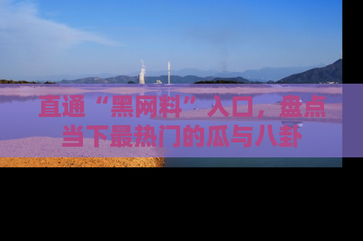 直通“黑网料”入口,盘点当下最热门的瓜与八卦