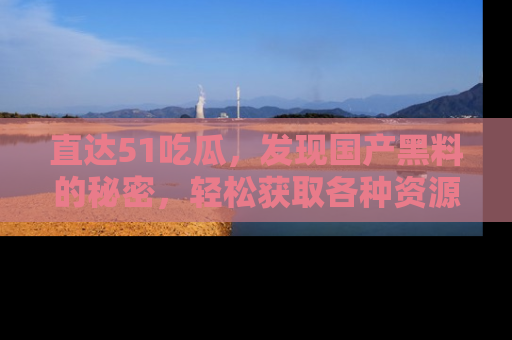 直达51吃瓜，发现国产黑料的秘密，轻松获取各种资源与资讯