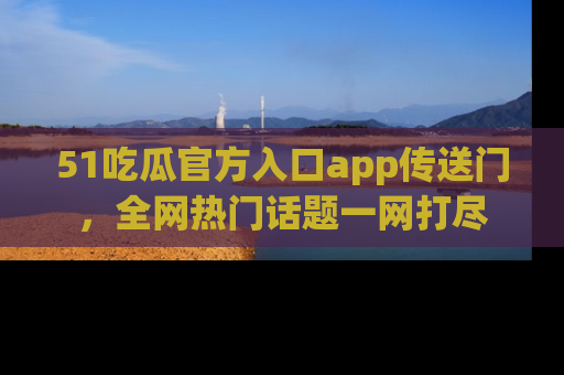 51吃瓜官方入口app传送门，全网热门话题一网打尽