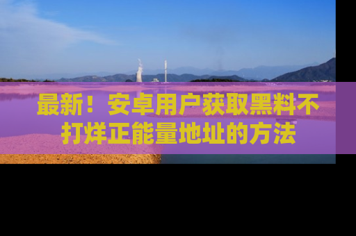 最新!安卓用户获取黑料不打烊正能量地址的方法