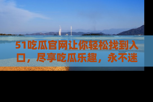 51吃瓜官网让你轻松找到入口，尽享吃瓜乐趣，永不迷路！