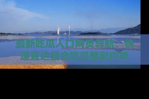 最新吃瓜入口网页导航,快速直达最全吃瓜精彩内容