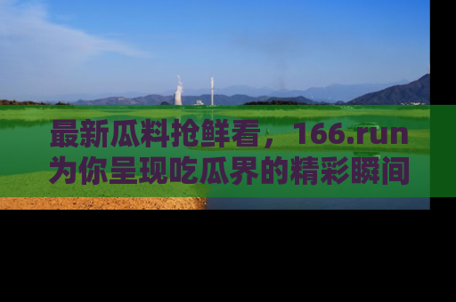 最新瓜料抢鲜看,166.run为你呈现吃瓜界的精彩瞬间!