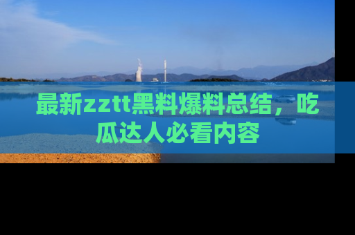 最新zztt黑料爆料总结,吃瓜达人必看内容