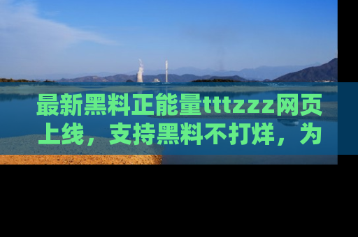 最新黑料正能量tttzzz网页上线,支持黑料不打烊,为你呈现丰富多彩的社会热议!