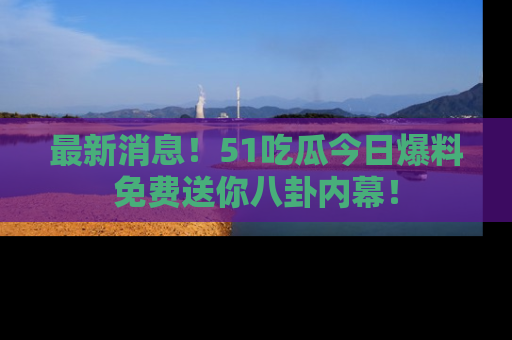 最新消息!51吃瓜今日爆料免费送你八卦内幕!
