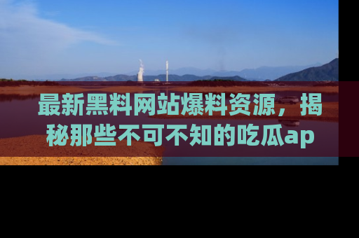 最新黑料网站爆料资源,揭秘那些不可不知的吃瓜app!