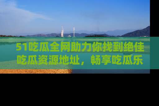 51吃瓜全网助力你找到绝佳吃瓜资源地址，畅享吃瓜乐趣！