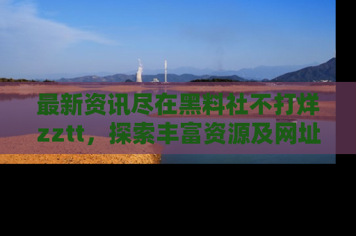 最新资讯尽在黑料社不打烊zztt,探索丰富资源及网址!