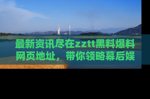 最新资讯尽在zztt黑料爆料网页地址,带你领略幕后娱乐圈的精彩瞬间!